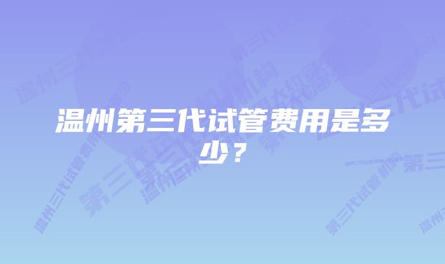 温州第三代试管费用是多少？