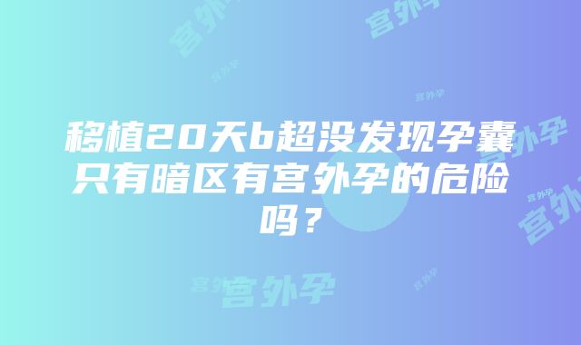 移植20天b超没发现孕囊只有暗区有宫外孕的危险吗？