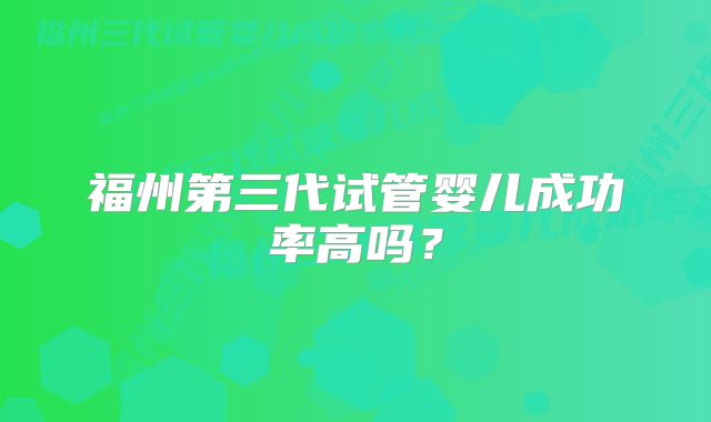 福州第三代试管婴儿成功率高吗？