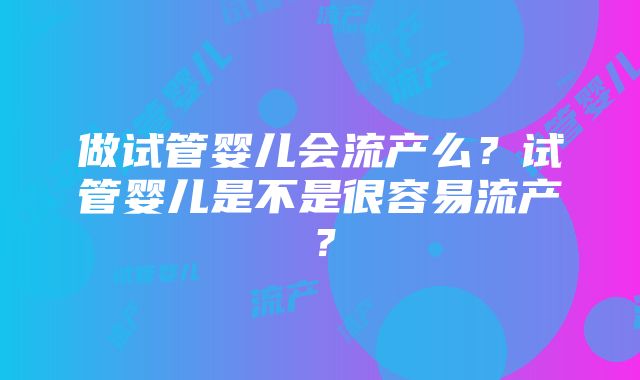 做试管婴儿会流产么？试管婴儿是不是很容易流产？