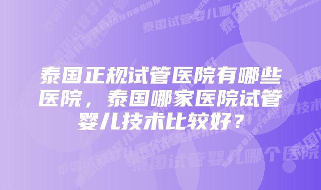 泰国正规试管医院有哪些医院，泰国哪家医院试管婴儿技术比较好？