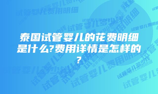 泰国试管婴儿的花费明细是什么?费用详情是怎样的?