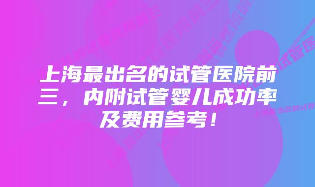 上海最出名的试管医院前三，内附试管婴儿成功率及费用参考！