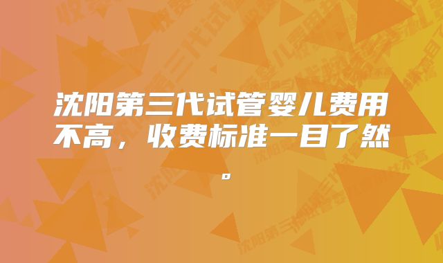 沈阳第三代试管婴儿费用不高，收费标准一目了然。