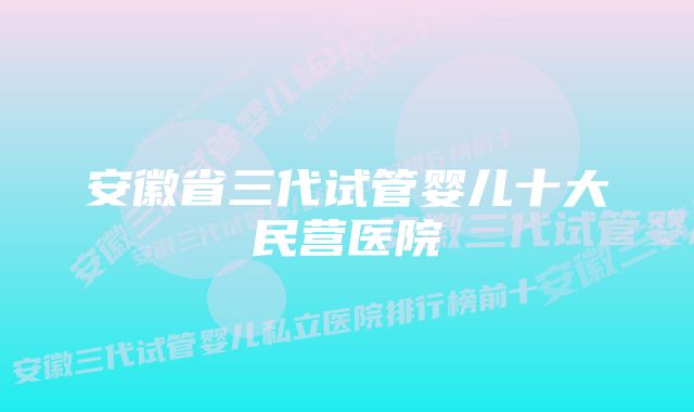 安徽省三代试管婴儿十大民营医院