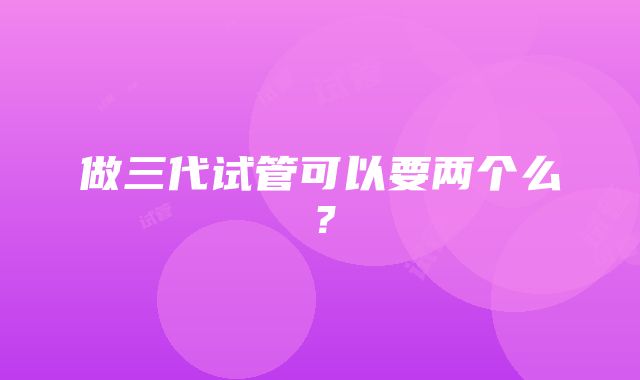 做三代试管可以要两个么？