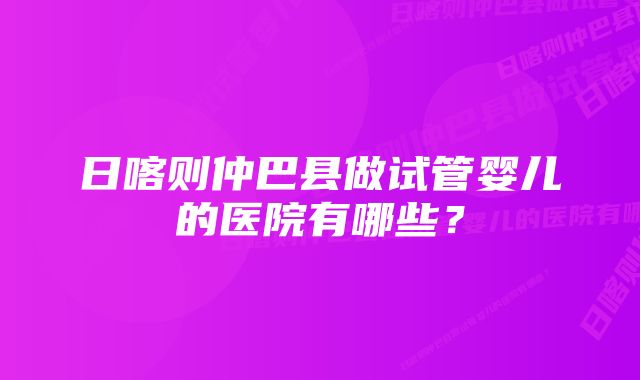 日喀则仲巴县做试管婴儿的医院有哪些？