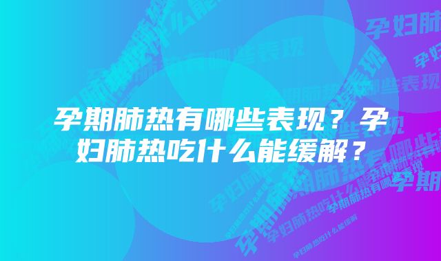 孕期肺热有哪些表现？孕妇肺热吃什么能缓解？