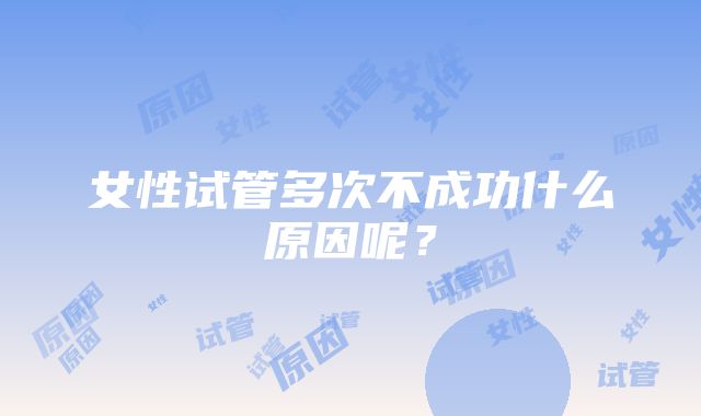 女性试管多次不成功什么原因呢？