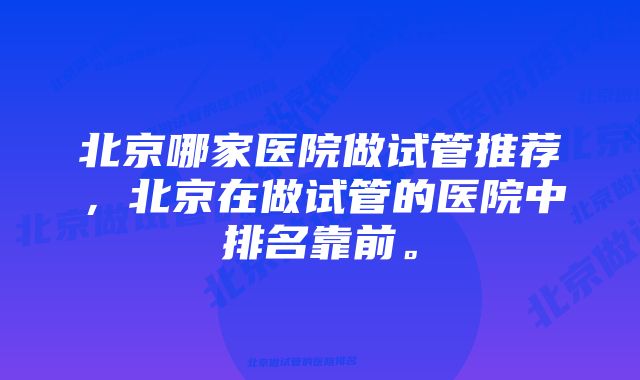 北京哪家医院做试管推荐，北京在做试管的医院中排名靠前。