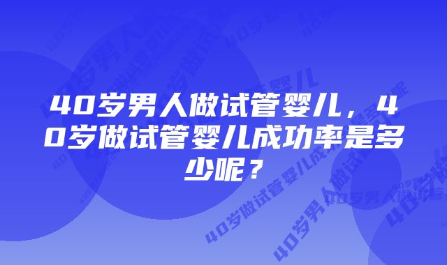 40岁男人做试管婴儿，40岁做试管婴儿成功率是多少呢？