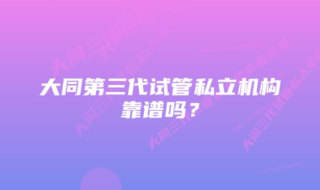 大同第三代试管私立机构靠谱吗？