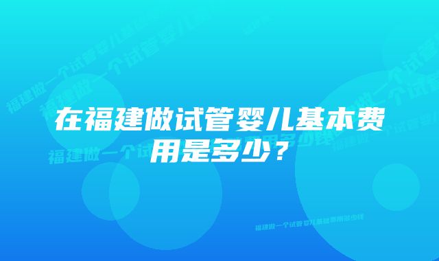 在福建做试管婴儿基本费用是多少？