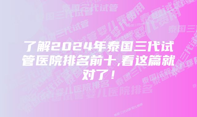 了解2024年泰国三代试管医院排名前十,看这篇就对了！