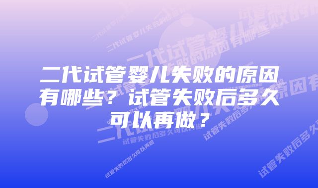 二代试管婴儿失败的原因有哪些？试管失败后多久可以再做？