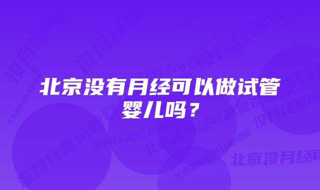 北京没有月经可以做试管婴儿吗？