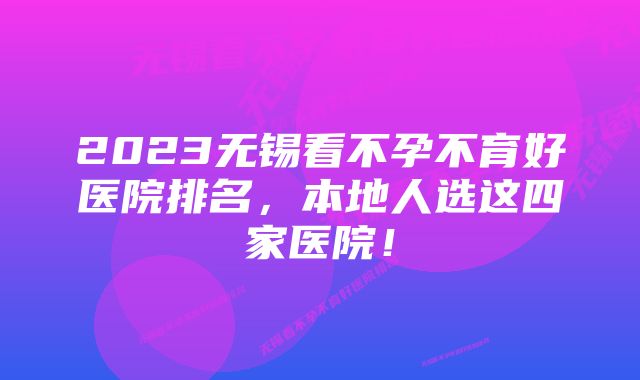 2023无锡看不孕不育好医院排名，本地人选这四家医院！