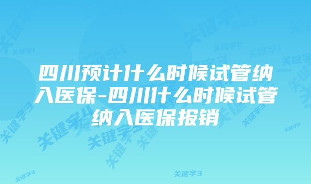 四川预计什么时候试管纳入医保-四川什么时候试管纳入医保报销