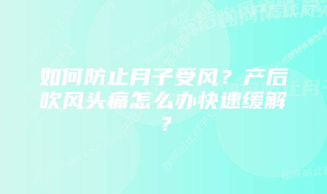 如何防止月子受风？产后吹风头痛怎么办快速缓解？