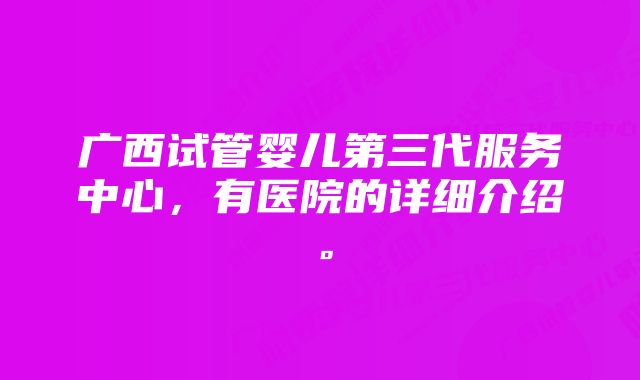 广西试管婴儿第三代服务中心，有医院的详细介绍。