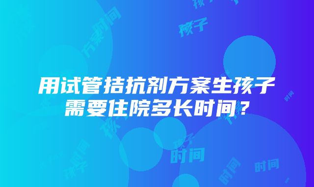 用试管拮抗剂方案生孩子需要住院多长时间？