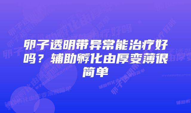 卵子透明带异常能治疗好吗？辅助孵化由厚变薄很简单