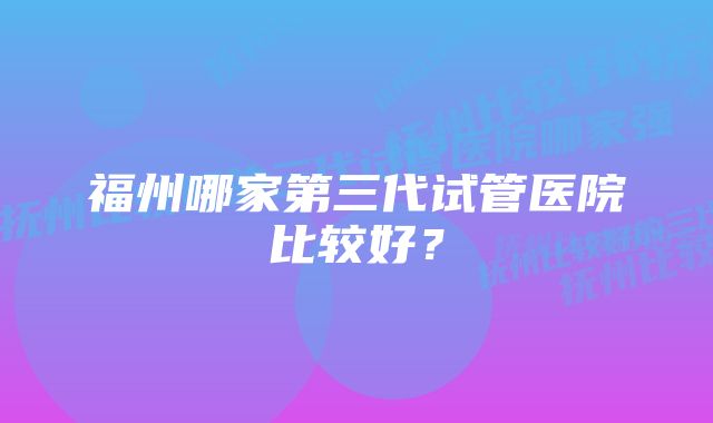 福州哪家第三代试管医院比较好？