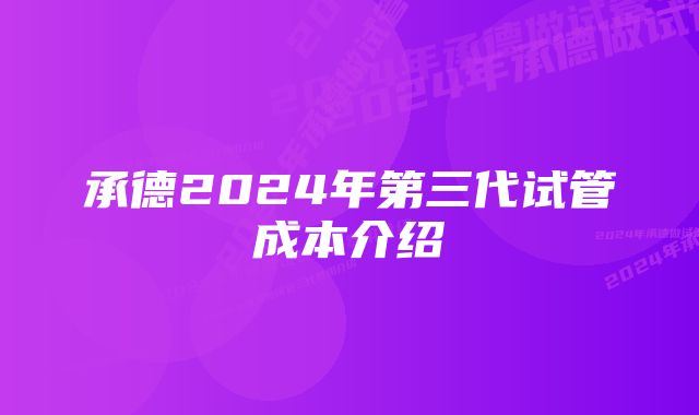 承德2024年第三代试管成本介绍