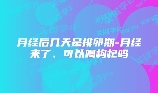 月经后几天是排卵期-月经来了、可以喝枸杞吗