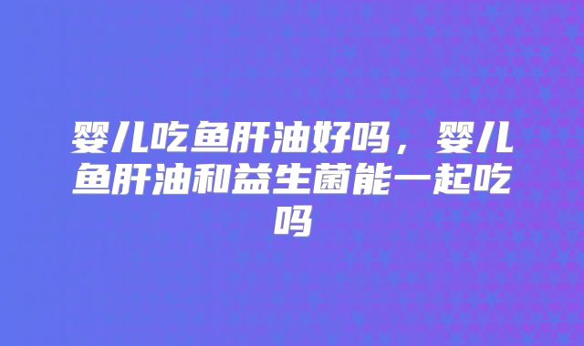 婴儿吃鱼肝油好吗，婴儿鱼肝油和益生菌能一起吃吗