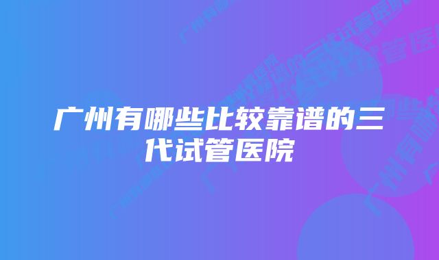 广州有哪些比较靠谱的三代试管医院