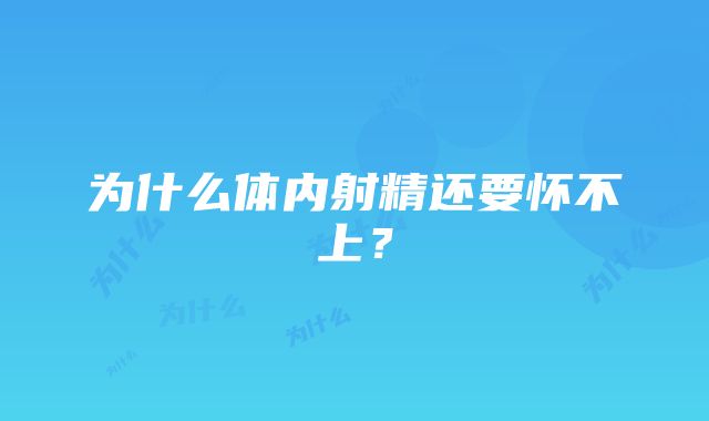 为什么体内射精还要怀不上？