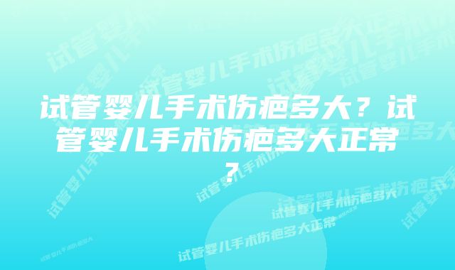 试管婴儿手术伤疤多大？试管婴儿手术伤疤多大正常？