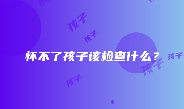 怀不了孩子该检查什么？