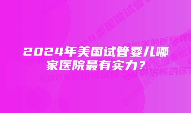 2024年美国试管婴儿哪家医院最有实力？