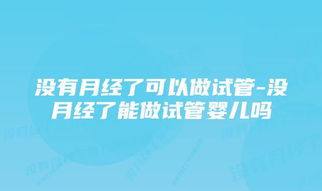 没有月经了可以做试管-没月经了能做试管婴儿吗