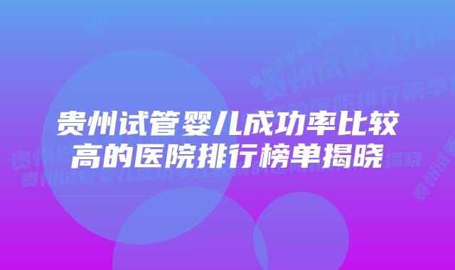 贵州试管婴儿成功率比较高的医院排行榜单揭晓