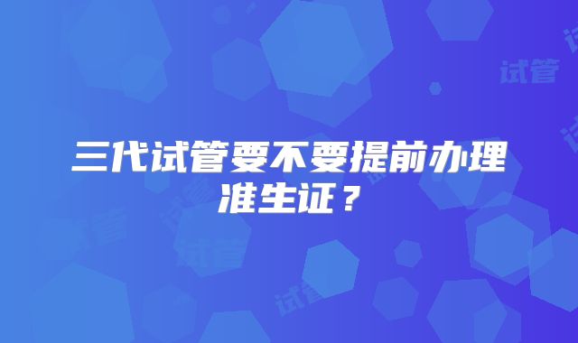 三代试管要不要提前办理准生证？