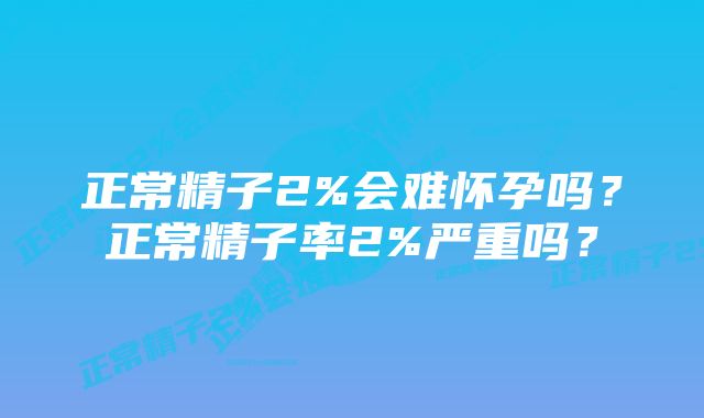 正常精子2%会难怀孕吗？正常精子率2%严重吗？