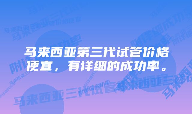 马来西亚第三代试管价格便宜，有详细的成功率。