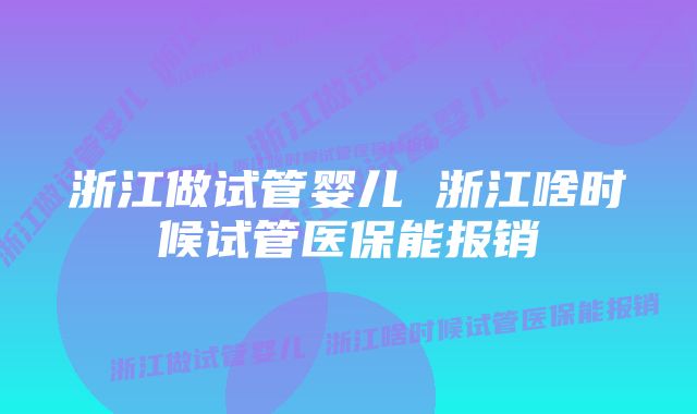 浙江做试管婴儿 浙江啥时候试管医保能报销