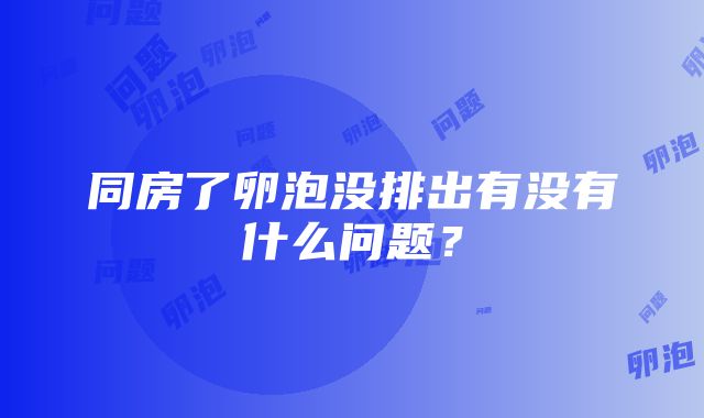 同房了卵泡没排出有没有什么问题？