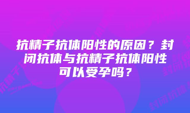 抗精子抗体阳性的原因？封闭抗体与抗精子抗体阳性可以受孕吗？