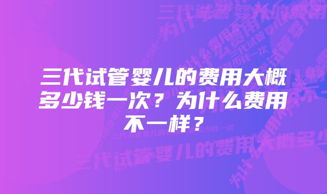 三代试管婴儿的费用大概多少钱一次？为什么费用不一样？