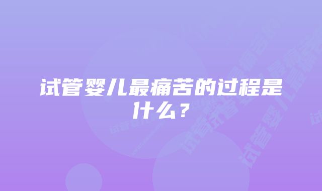 试管婴儿最痛苦的过程是什么？