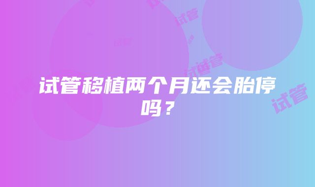 试管移植两个月还会胎停吗？