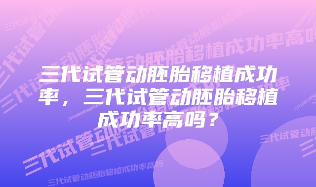 三代试管动胚胎移植成功率，三代试管动胚胎移植成功率高吗？