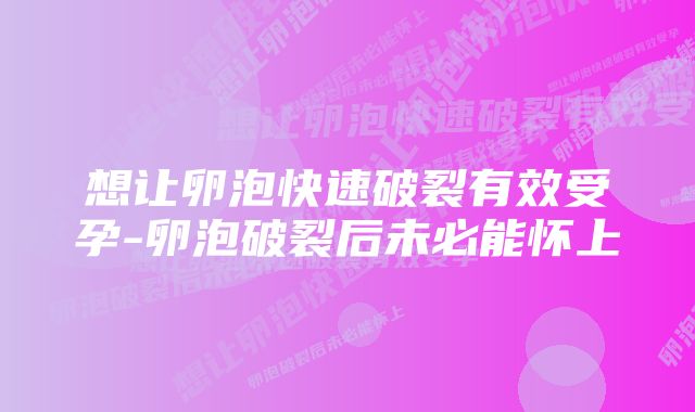 想让卵泡快速破裂有效受孕-卵泡破裂后未必能怀上