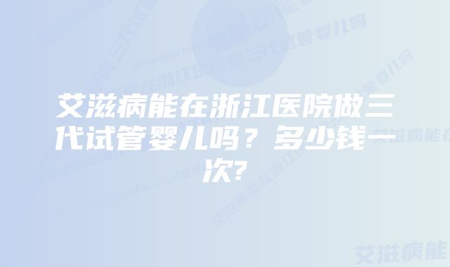 艾滋病能在浙江医院做三代试管婴儿吗？多少钱一次?