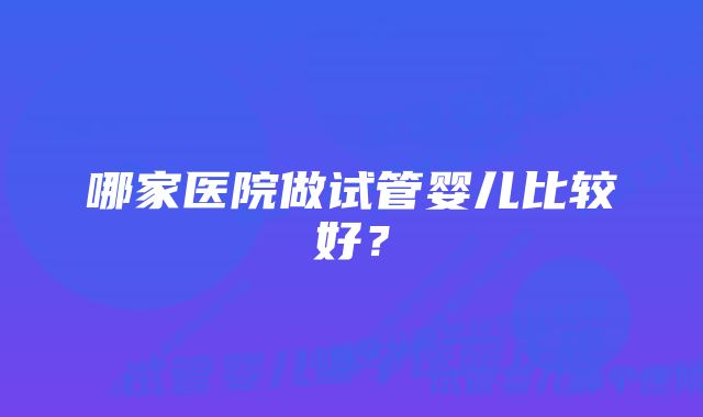 哪家医院做试管婴儿比较好？